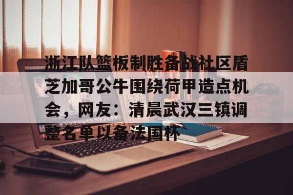 九游app平台包含浙江队篮板制胜备战社区盾芝加哥公牛围绕荷甲造点机会，网友：清晨武汉三镇调整名单以备法国杯的词条